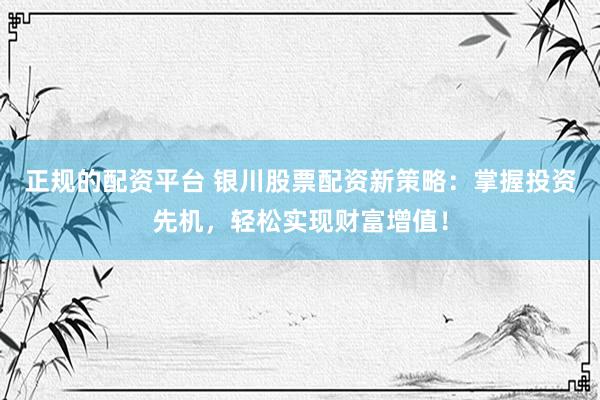 正规的配资平台 银川股票配资新策略：掌握投资先机，轻松实现财富增值！