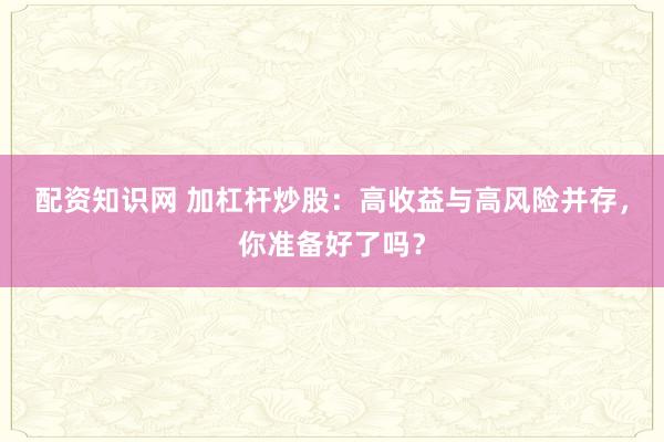 配资知识网 加杠杆炒股：高收益与高风险并存，你准备好了吗？