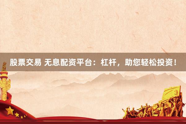 股票交易 无息配资平台：杠杆，助您轻松投资！