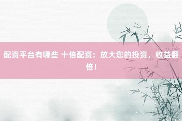 配资平台有哪些 十倍配资：放大您的投资，收益翻倍！