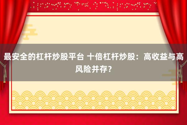 最安全的杠杆炒股平台 十倍杠杆炒股：高收益与高风险并存？