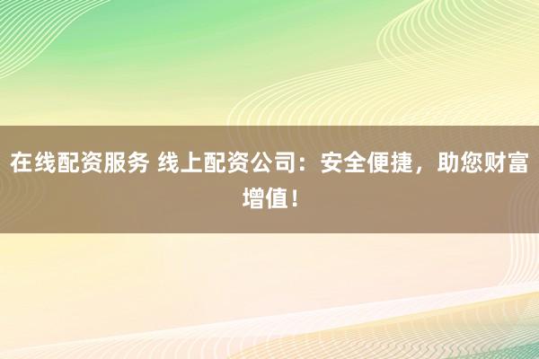 在线配资服务 线上配资公司：安全便捷，助您财富增值！