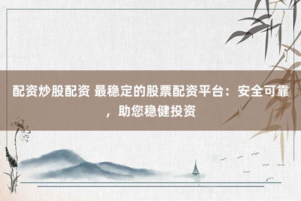 配资炒股配资 最稳定的股票配资平台：安全可靠，助您稳健投资