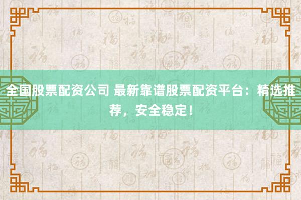 全国股票配资公司 最新靠谱股票配资平台：精选推荐，安全稳定！
