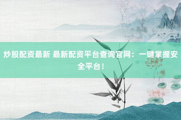 炒股配资最新 最新配资平台查询官网：一键掌握安全平台！