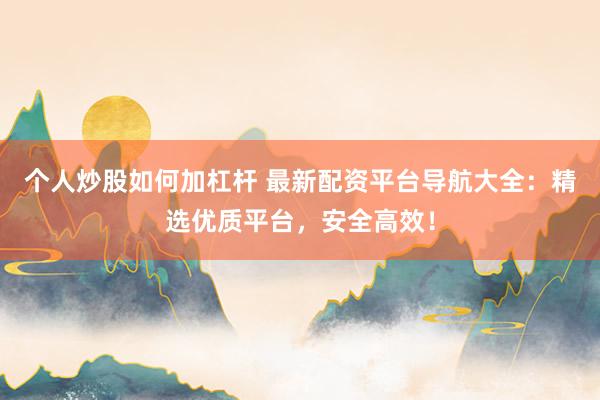 个人炒股如何加杠杆 最新配资平台导航大全：精选优质平台，安全高效！