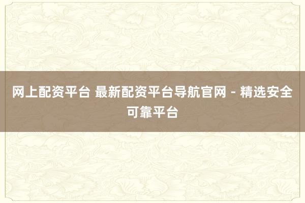 网上配资平台 最新配资平台导航官网 - 精选安全可靠平台