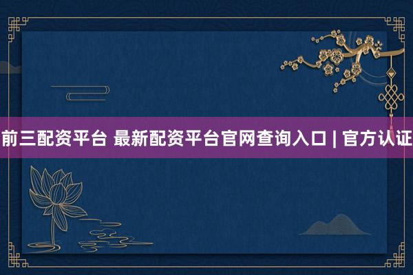 前三配资平台 最新配资平台官网查询入口 | 官方认证