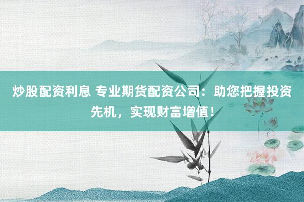 炒股配资利息 专业期货配资公司：助您把握投资先机，实现财富增值！
