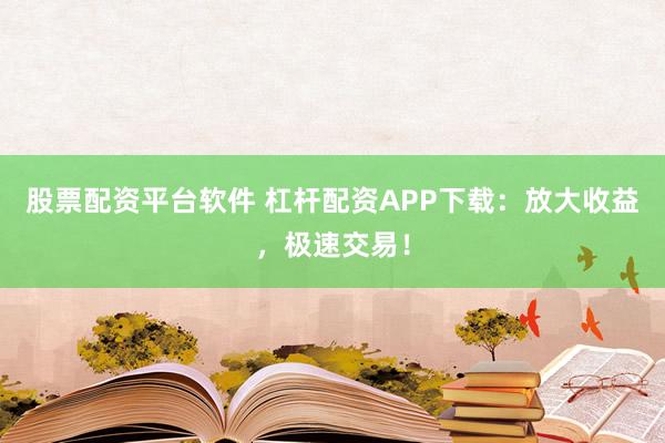 股票配资平台软件 杠杆配资APP下载：放大收益，极速交易！