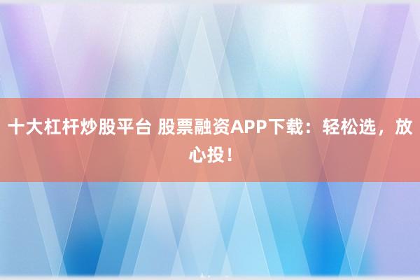 十大杠杆炒股平台 股票融资APP下载：轻松选，放心投！