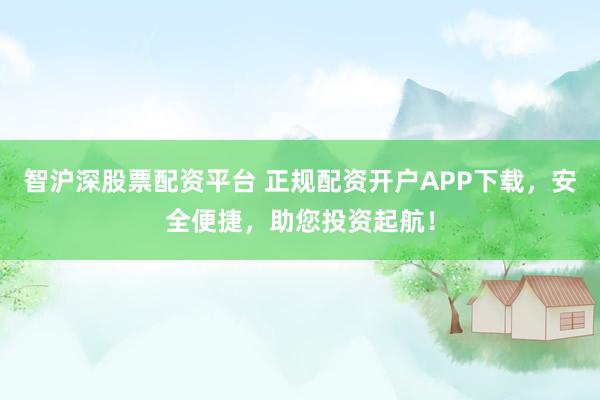 智沪深股票配资平台 正规配资开户APP下载，安全便捷，助您投资起航！