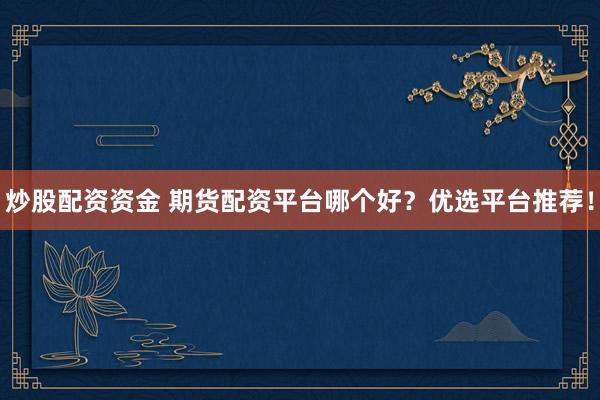 炒股配资资金 期货配资平台哪个好？优选平台推荐！