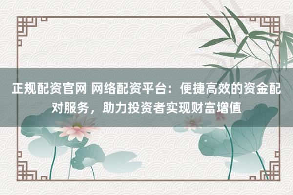 正规配资官网 网络配资平台：便捷高效的资金配对服务，助力投资者实现财富增值