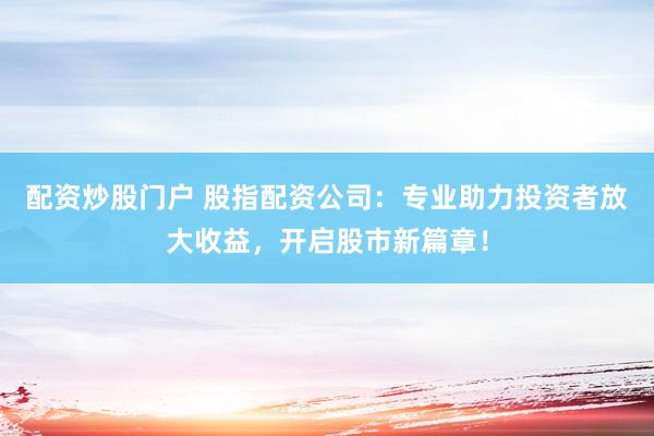 配资炒股门户 股指配资公司：专业助力投资者放大收益，开启股市新篇章！