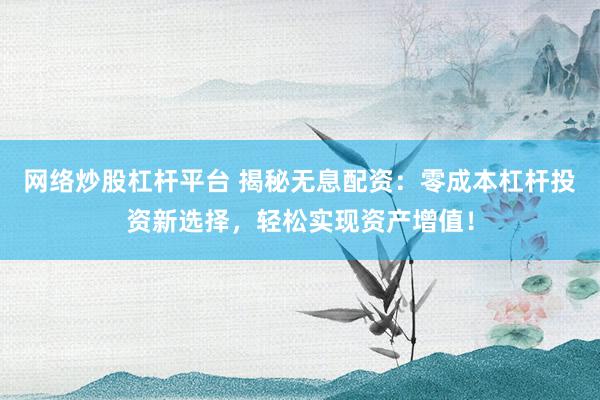 网络炒股杠杆平台 揭秘无息配资：零成本杠杆投资新选择，轻松实现资产增值！