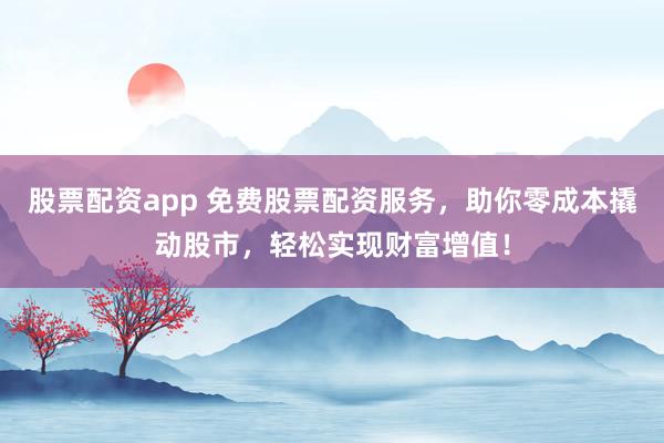 股票配资app 免费股票配资服务，助你零成本撬动股市，轻松实现财富增值！