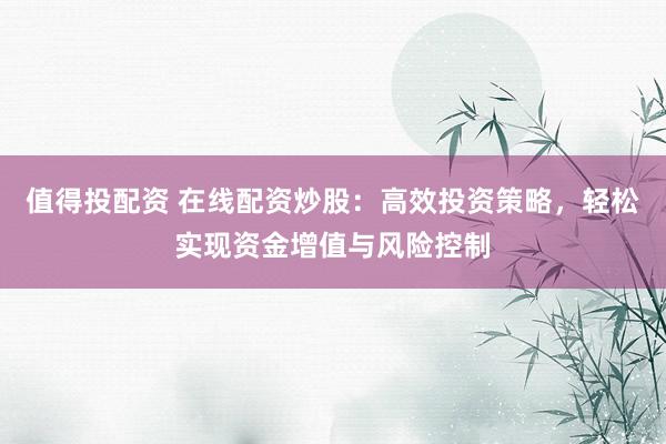 值得投配资 在线配资炒股：高效投资策略，轻松实现资金增值与风险控制
