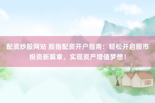 配资炒股网站 股指配资开户指南：轻松开启股市投资新篇章，实现资产增值梦想！