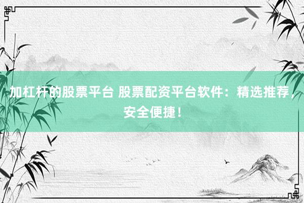 加杠杆的股票平台 股票配资平台软件：精选推荐，安全便捷！