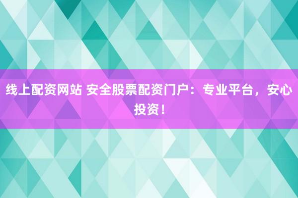 线上配资网站 安全股票配资门户：专业平台，安心投资！