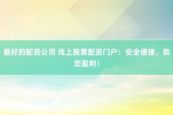 最好的配资公司 线上股票配资门户：安全便捷，助您盈利！