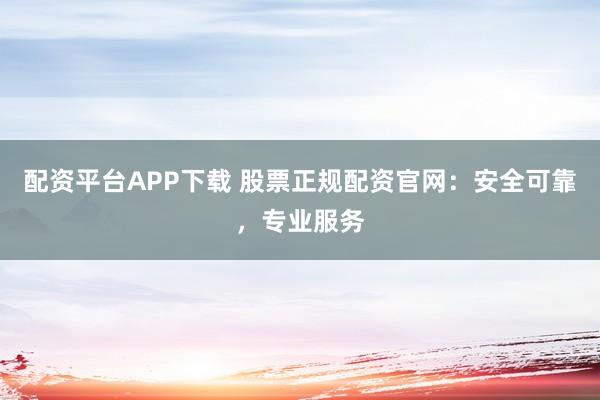 配资平台APP下载 股票正规配资官网：安全可靠，专业服务