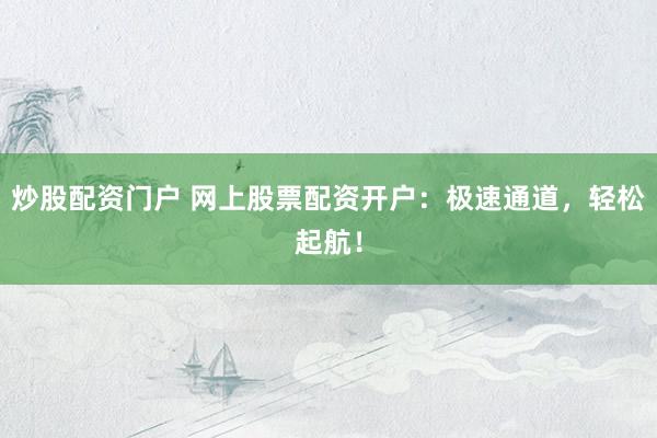 炒股配资门户 网上股票配资开户：极速通道，轻松起航！