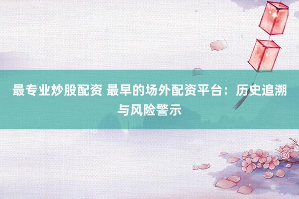 最专业炒股配资 最早的场外配资平台：历史追溯与风险警示