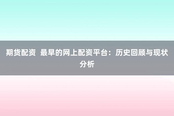 期货配资  最早的网上配资平台：历史回顾与现状分析