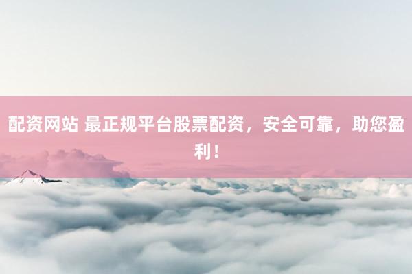 配资网站 最正规平台股票配资，安全可靠，助您盈利！