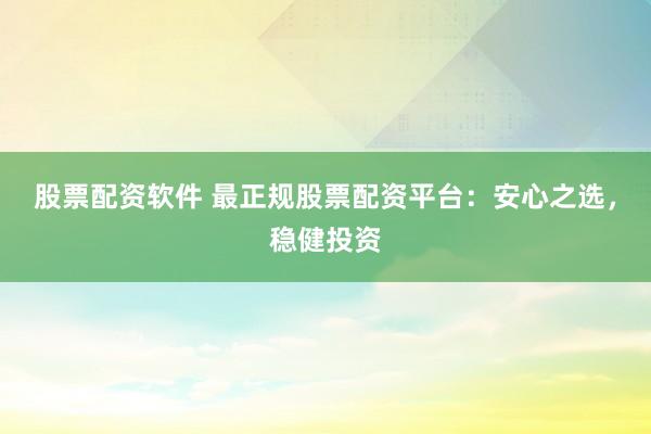 股票配资软件 最正规股票配资平台：安心之选，稳健投资