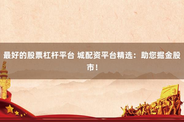 最好的股票杠杆平台 城配资平台精选：助您掘金股市！