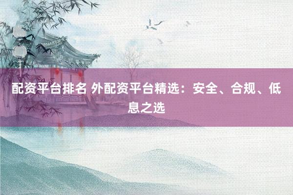 配资平台排名 外配资平台精选：安全、合规、低息之选