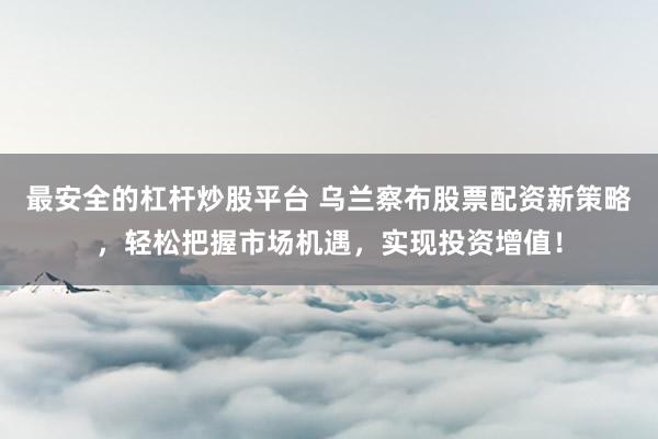 最安全的杠杆炒股平台 乌兰察布股票配资新策略，轻松把握市场机遇，实现投资增值！