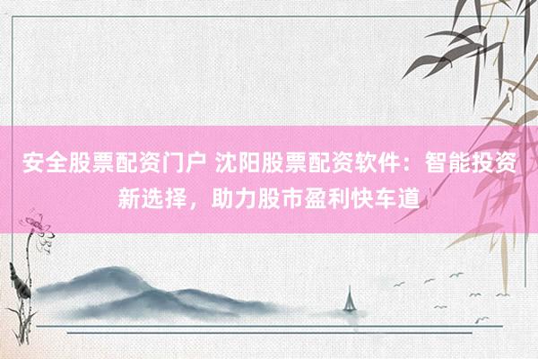 安全股票配资门户 沈阳股票配资软件：智能投资新选择，助力股市盈利快车道