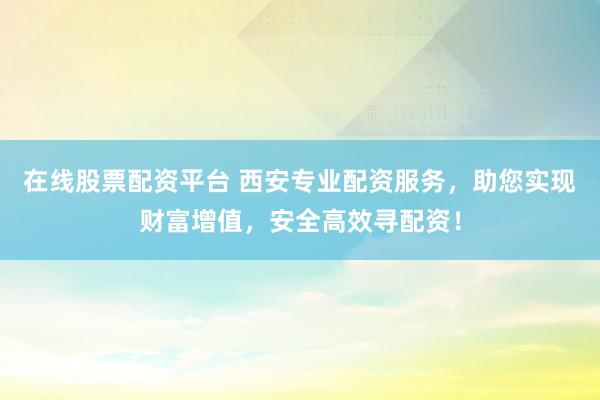 在线股票配资平台 西安专业配资服务，助您实现财富增值，安全高效寻配资！