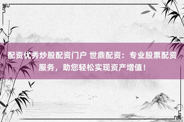 配资优秀炒股配资门户 世鼎配资：专业股票配资服务，助您轻松实现资产增值！