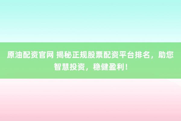 原油配资官网 揭秘正规股票配资平台排名，助您智慧投资，稳健盈利！