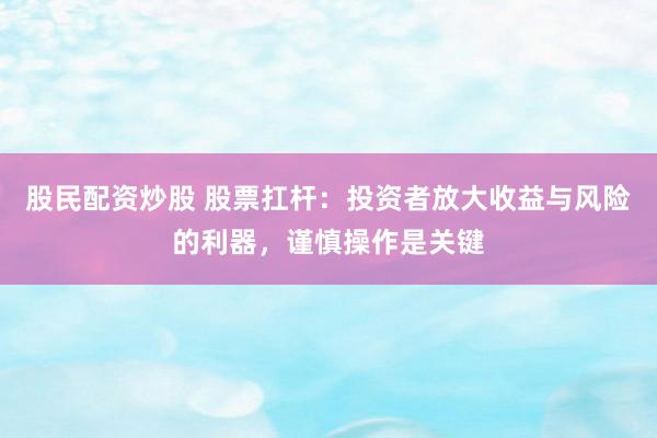 股民配资炒股 股票扛杆：投资者放大收益与风险的利器，谨慎操作是关键