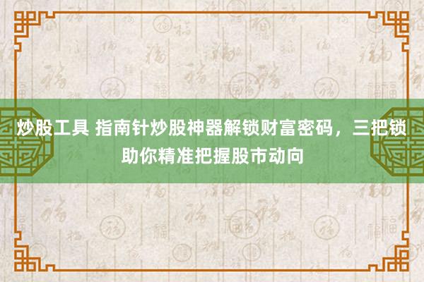 炒股工具 指南针炒股神器解锁财富密码，三把锁助你精准把握股市动向