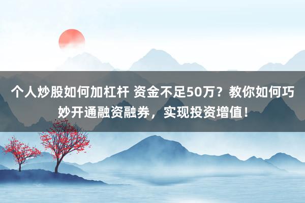 个人炒股如何加杠杆 资金不足50万？教你如何巧妙开通融资融券，实现投资增值！