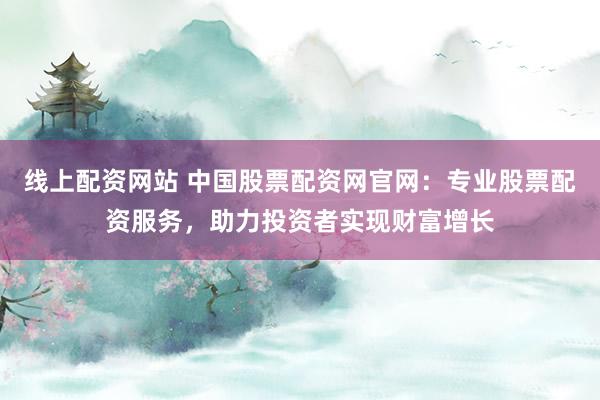 线上配资网站 中国股票配资网官网：专业股票配资服务，助力投资者实现财富增长