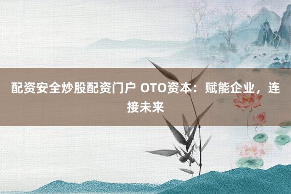 配资安全炒股配资门户 OTO资本：赋能企业，连接未来