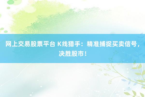网上交易股票平台 K线猎手：精准捕捉买卖信号，决胜股市！