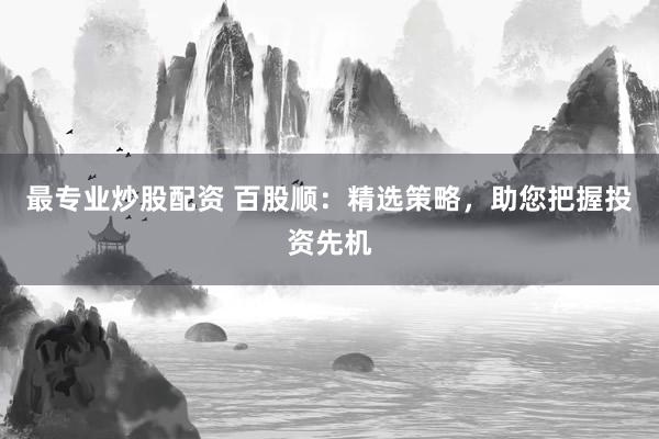 最专业炒股配资 百股顺：精选策略，助您把握投资先机