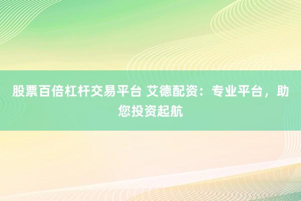 股票百倍杠杆交易平台 艾德配资：专业平台，助您投资起航