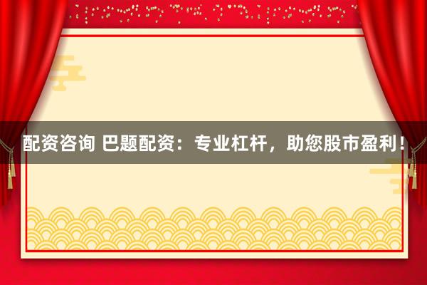 配资咨询 巴题配资：专业杠杆，助您股市盈利！