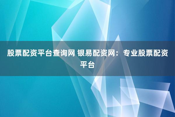 股票配资平台查询网 银易配资网：专业股票配资平台