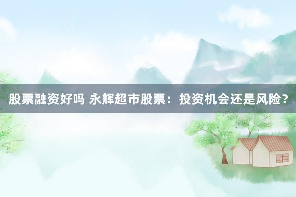 股票融资好吗 永辉超市股票：投资机会还是风险？